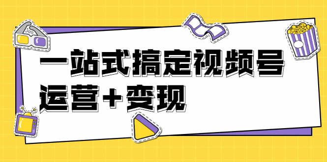 秋叶大叔4门课一站式搞定视频号运营+变现【无水印】【完结】-轻创社