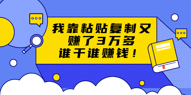 粘贴复制赚钱术，我靠粘贴复制又赚了3万多，月入20万的项目 谁干谁赚钱-轻创社