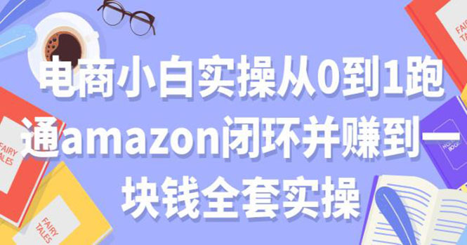电商小白实操从0到1跑通AMAZON闭环并赚到一块钱全套实操-轻创社