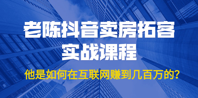 老陈抖音卖房拓客实战课程，他是如何在互联网赚到几百万的？价值1999元-轻创社