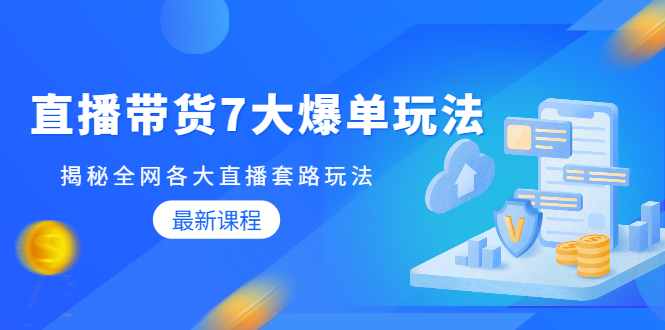 直播带货7大爆单玩法，揭秘全网各大直播套路玩法【无水印-视频课】-轻创社
