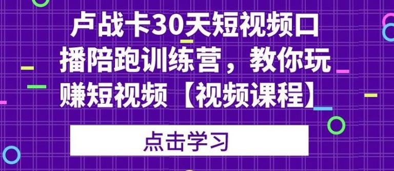 卢战卡30天短视频口播陪跑训练营，教你玩赚短视频【视频课程】-轻创社