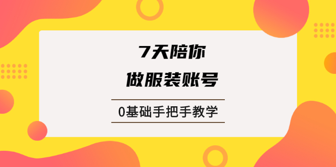 7天陪你做服装账号，0基础手把手教学【视频课程】-轻创社
