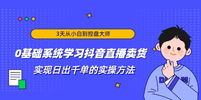 3天从小白到控盘大师，0基础系统学习抖音直播卖货 实现日出千单的实操方法-轻创社