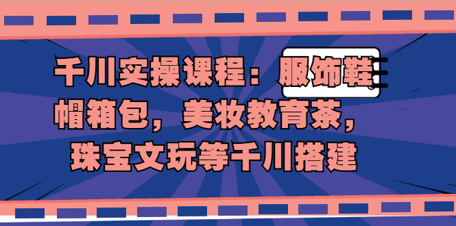 千川实操课程：服饰鞋帽箱包，美妆教育茶，珠宝文玩等千川搭建-轻创社