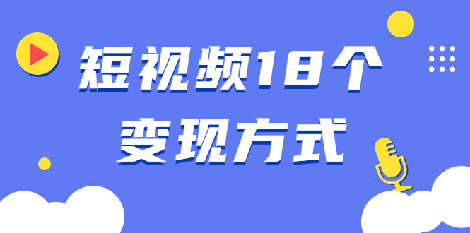 短视频18个变现方式：星图指派广告、商铺橱窗、视频带货、直播带货等-轻创社