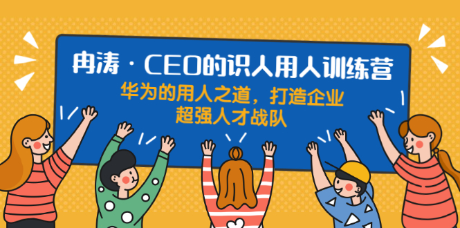 识人用人训练营：华为的用人之道，打造企业超强人才战队-轻创社