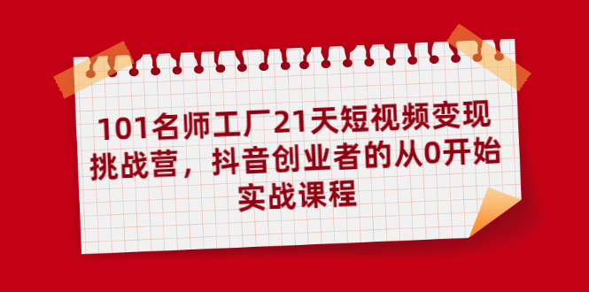 101名师工厂21天短视频变现挑战营，抖音创业者的从0开始实战课程-轻创社