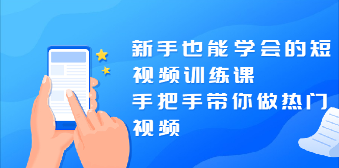 新手也能学会的短视频训练课：手把手带你做热门视频，轻松变网红！-轻创社