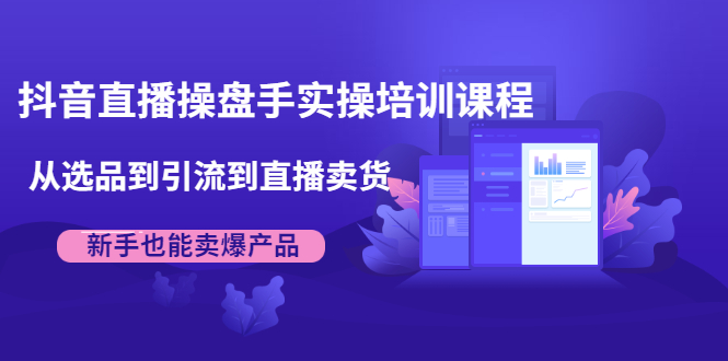 抖音直播操盘手实操培训课程：从选品到引流到直播卖货，新手也能卖爆产品-轻创社