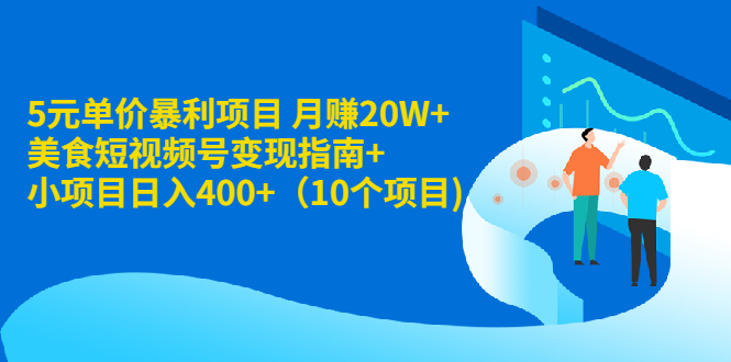 5元单价暴利项目 月赚20W+美食短视频号变现指南+小项目日入400+（10个项目)-轻创社