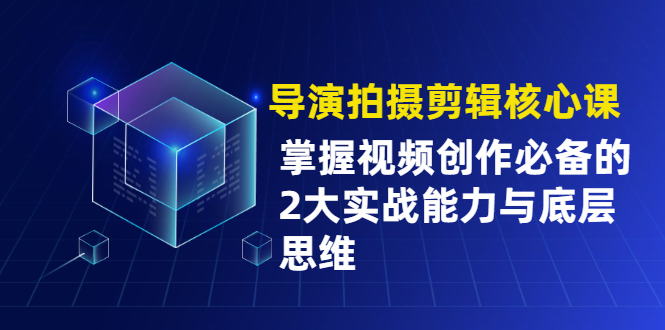 导演拍摄剪辑核心课，掌握视频创作必备的2大实战能力与底层思维-轻创社