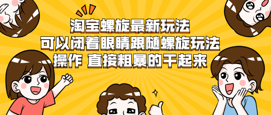 淘宝螺旋最新玩法，可以闭着眼睛跟随螺旋玩法操作 直接粗暴的干起来-轻创社