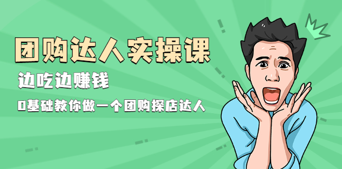 团购达人实操课，边吃边赚钱：0基础教你做一个团购探店达人-轻创社