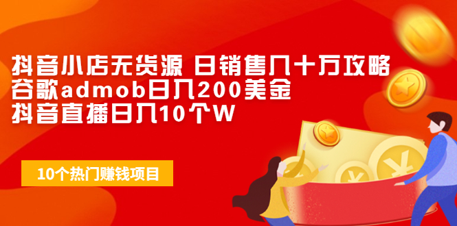 抖音小店无货源 日销售几十万攻略+谷歌admob日入200美金+抖音直播日入10个W-轻创社