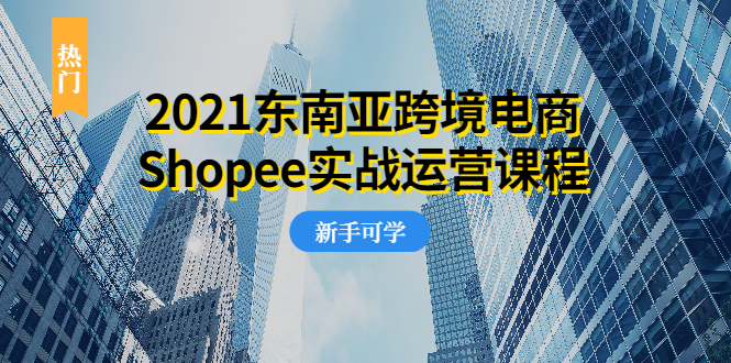 2021东南亚跨境电商Shopee实战运营课程，0基础、0经验、0投资的副业项目-轻创社