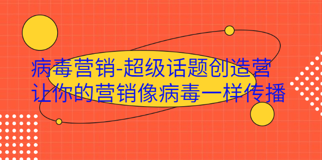 ·病毒营销-超级话题创造营，让你的营销像病毒一样传播-轻创社