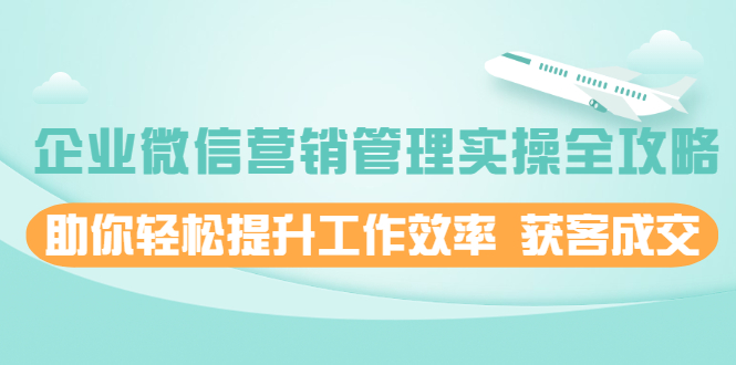 企业微信营销管理实操全攻略，助你轻松提升工作效率 获客成交-轻创社