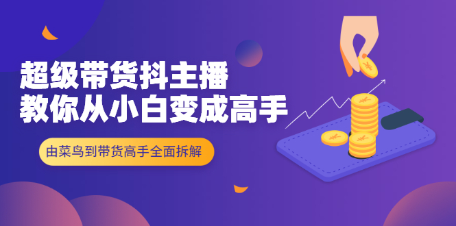 超级带货抖主播教你从小白变成高手，由菜鸟到带货高手全面拆解！-轻创社