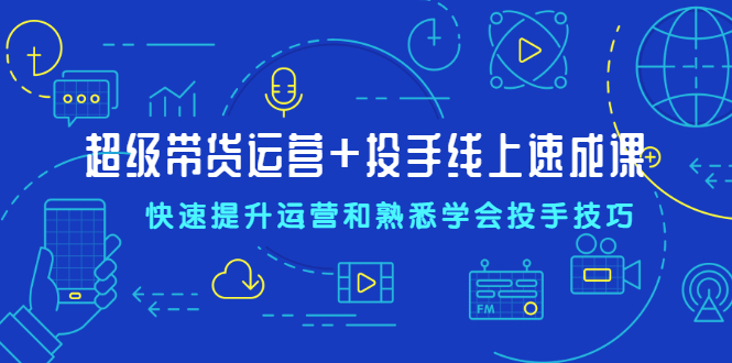 超级带货运营+投手线上速成课，快速提升运营和熟悉学会投手技巧-轻创社
