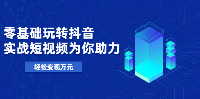 基础玩转抖音，实战短视频为你助力，轻松变现万元-轻创社