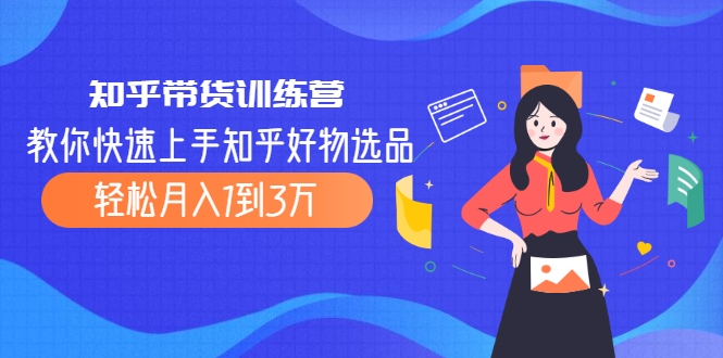 知乎带货训练营，教你快速上手知乎好物选品、轻松月入1到3万-轻创社