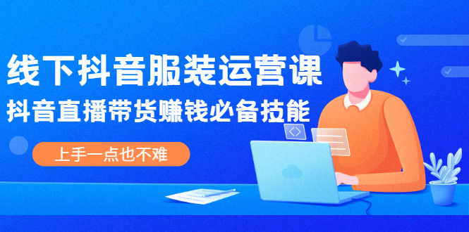 线下抖音服装运营课，抖音直播带货赚钱必备技能，上手一点也不难-轻创社