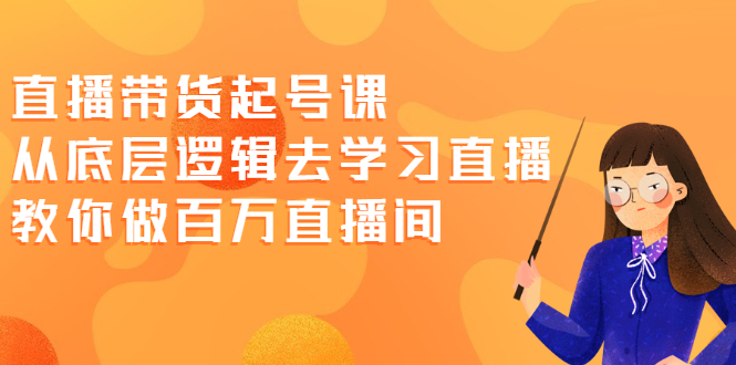 直播带货起号课，从底层逻辑去学习直播 教你做百万直播间-轻创社