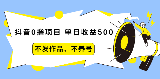 抖音0撸项目：单日收益500，不发作品，不养号【视频课程】-轻创社