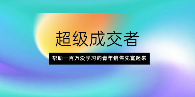 超级成交者，帮助一百万爱学习的青年销售先富起来-轻创社