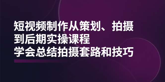 短视频制作从策划、拍摄、到后期实操课程，学会总结拍摄套路和技巧-轻创社