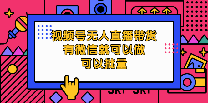 视频号无人直播带货，有微信就可以做，可以批量【视频课程】-轻创社