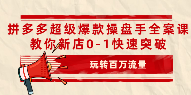 拼多多超级爆款操盘手全案课，教你新店0-1快速突破，玩转百万流量-轻创社