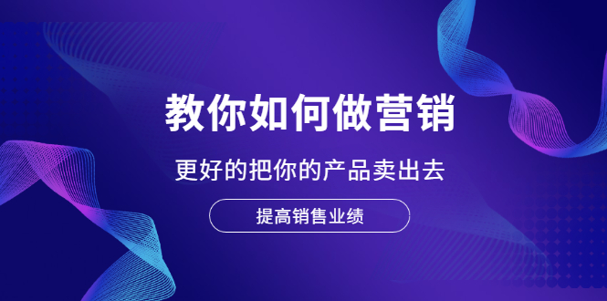 教你如何做营销，更好的把你的产品卖出去 提高销售业绩-轻创社