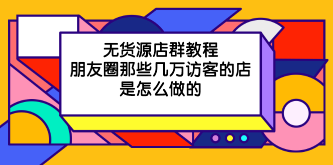 无货源店群教程，朋友圈那些几万访客的店是怎么做的-轻创社