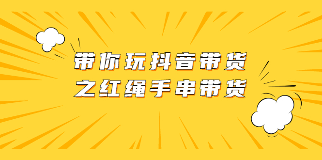 带你玩抖音带货之红绳手串带货【视频课程】-轻创社