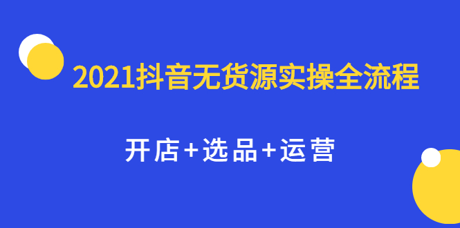 2021抖音无货源实操全流程，开店+选品+运营，全职兼职都可操作-轻创社