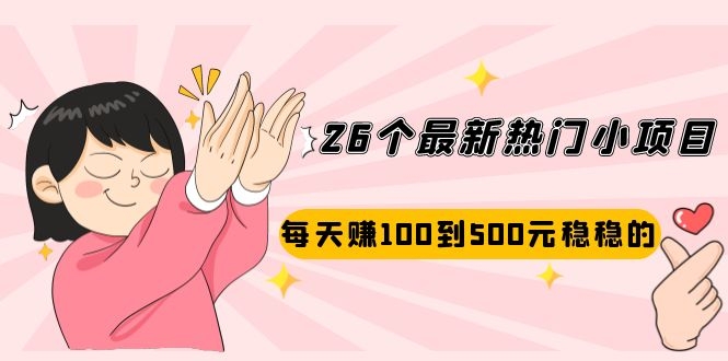 26个最新热门小项目：每天赚100到500元稳稳的，适合副业操作！-轻创社
