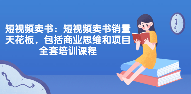 短视频卖书：短视频卖书销量天花板，包括商业思维和项目全套培训课程-轻创社
