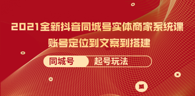2021全新抖音同城号实体商家系统课，账号定位到文案到搭建 同城号起号玩法-轻创社