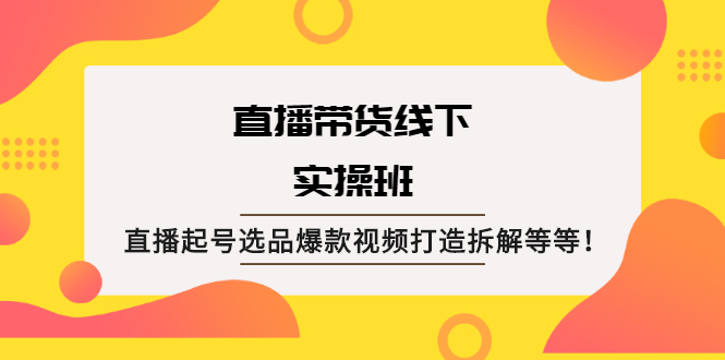 直播带货线下实操班：直播起号选品爆款视频打造拆解等等！-轻创社