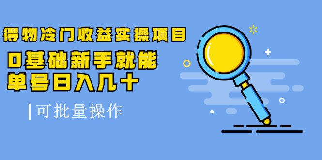 得物冷门收益实操项目，0基础新手就能单号日入几十，可批量操作【视频课】-轻创社