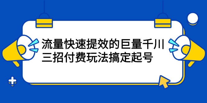 网川·流量快速提效的巨量千川，三招付费玩法搞定起号-轻创社