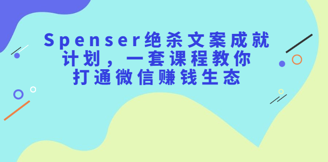 Spenser绝杀文案成就计划，一套课程教你打通微信赚钱生态-轻创社