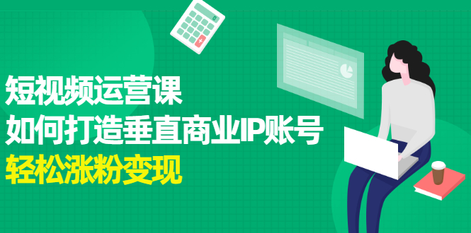 短视频运营课，如何打造垂直商业IP账号，轻松涨粉变现-轻创社