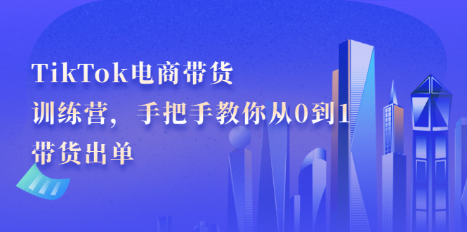 TikTok电商带货训练营，手把手教你从0到1带货出单-轻创社