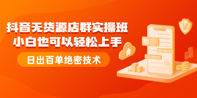 抖音无货源店群实操班：小白也可以轻松上手，日出百单绝密技术-轻创社