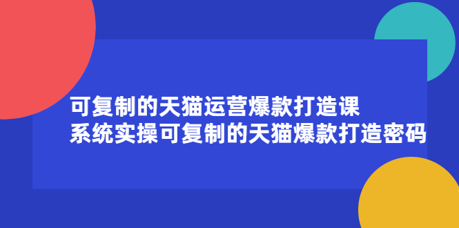 可复制的天猫运营爆款打造课，系统实操可复制的天猫爆款打造密码-轻创社