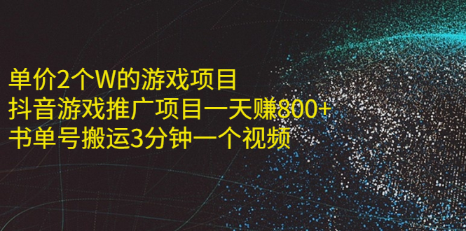 单价2个W的游戏项目+抖音游戏推广项目一天赚800+书单号搬运3分钟一个视频-轻创社