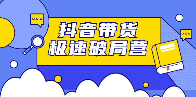 抖音带货极速破局营：掌握抖音电商正确的经营逻辑，快速爆流变现-轻创社
